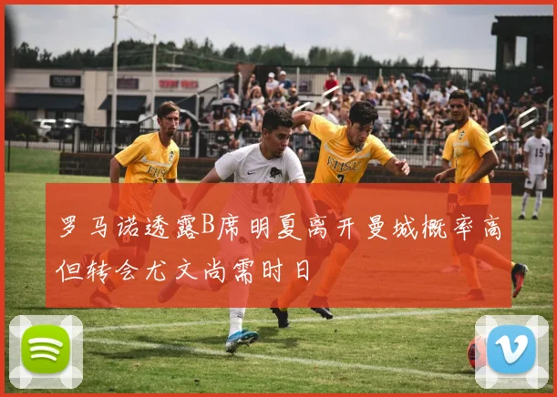 罗马诺透露B席明夏离开曼城概率高但转会尤文尚需时日