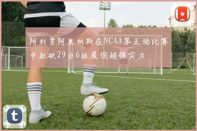 阿利贾阿里纳斯在NCAA第五场比赛中狂砍29分6板展现超强实力
