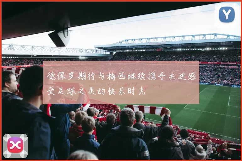 德保罗期待与梅西继续携手共进感受足球之美的快乐时光