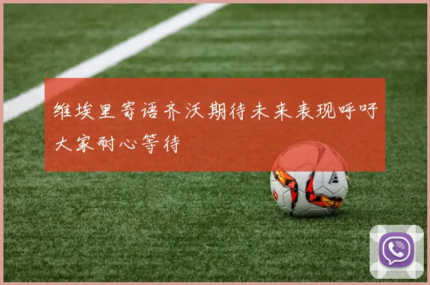 维埃里寄语齐沃期待未来表现呼吁大家耐心等待