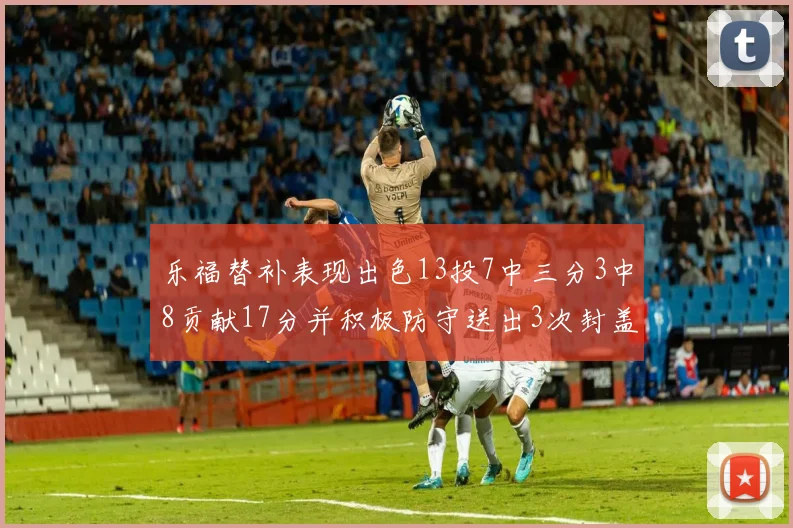 乐福替补表现出色13投7中三分3中8贡献17分并积极防守送出3次封盖