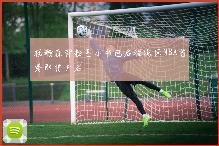 杨瀚森背粉色小书包启程湾区NBA首秀即将开启