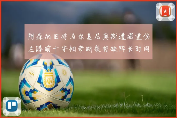 阿森纳旧将马尔基尼奥斯遭遇重伤左膝前十字韧带断裂将缺阵长时间