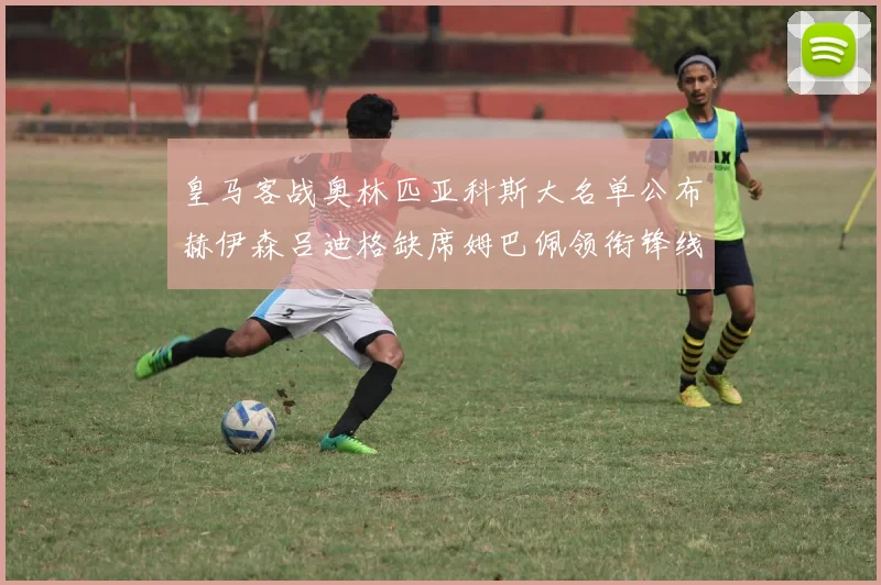 皇马客战奥林匹亚科斯大名单公布赫伊森吕迪格缺席姆巴佩领衔锋线阵容